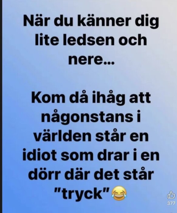 En bild med citatet: "När du känner dig lite ledsen och nere... Kom då ihåg att någonstans i världen står en idiot som drar i en dörr där det står 'tryck'.