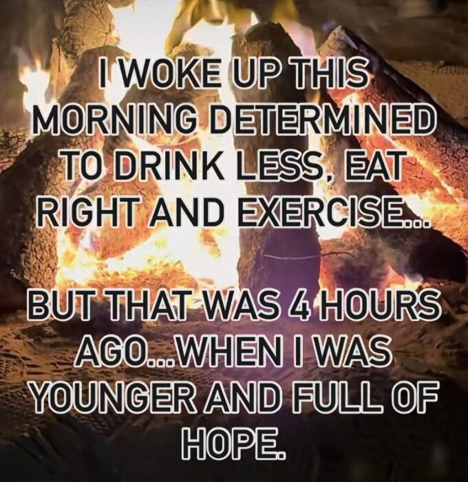 Text över en brinnande eld: "I woke up this morning determined to drink less, eat right and exercise... but that was 4 hours ago... when I was younger and full of hope.