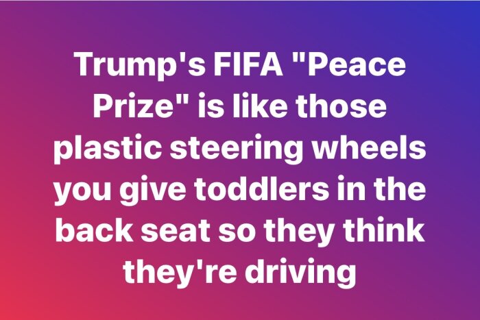 Text på flerfärgad bakgrund: "Trump's FIFA 'Peace Prize' is like those plastic steering wheels you give toddlers in the back seat so they think they're driving.