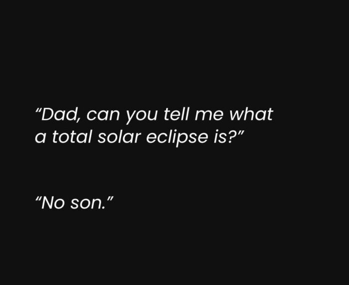 Textvits om förmörkelse: "Dad, can you tell me what a total solar eclipse is?" "No son." Skriven på svart bakgrund.