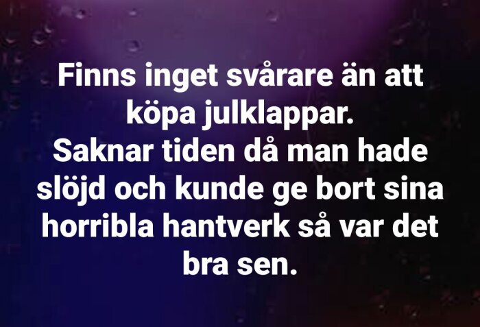 Text på bild: "Finns inget svårare än att köpa julklappar. Saknar tiden då man hade slöjd och kunde ge bort sina horribla hantverk så var det bra sen.