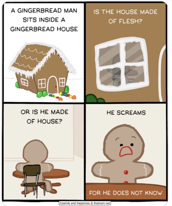 En pepparkaksgubbe sitter i en pepparkakshus och grubblar om han är gjord av huset eller om huset är gjort av honom; han skriker av förvirring.