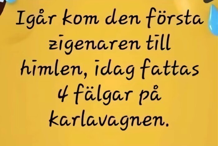 Text som säger "Igår kom den första zigenaren till himlen, idag fattas 4 fälgar på karlavagnen" mot gul bakgrund.