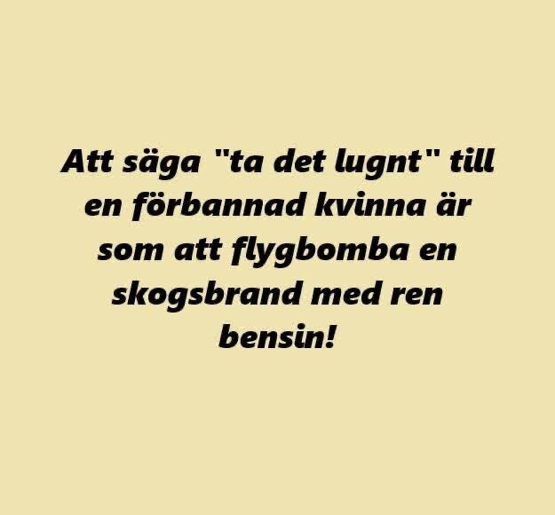Text på beige bakgrund: "Att säga 'ta det lugnt' till en förbannad kvinna är som att flygbomba en skogsbrand med ren bensin!