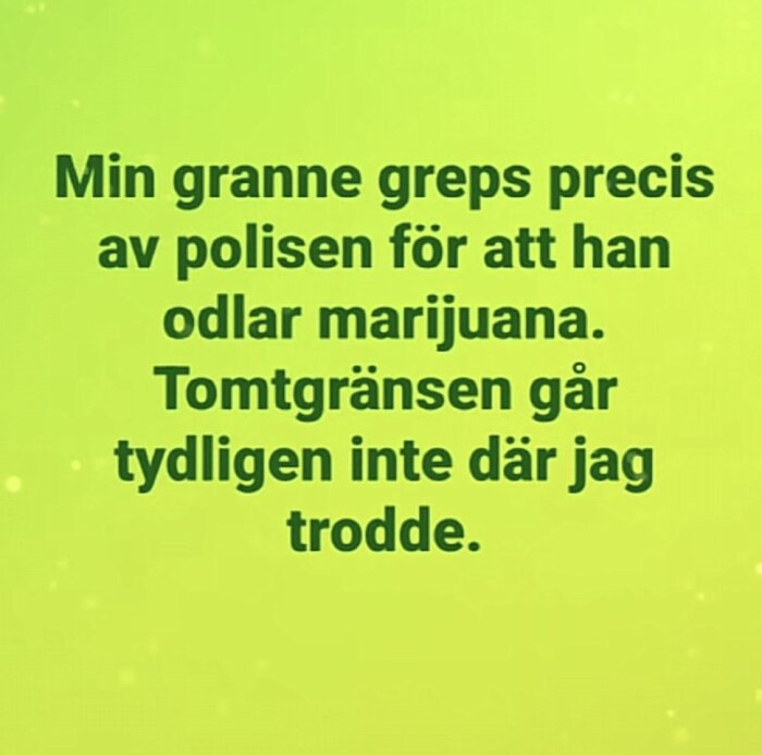 Text på grön bakgrund: "Min granne greps precis av polisen för att han odlar marijuana. Tomtgränsen går tydligen inte där jag trodde.