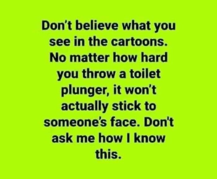 Text på grön bakgrund: "Don’t believe what you see in the cartoons. No matter how hard you throw a toilet plunger, it won’t actually stick to someone’s face.