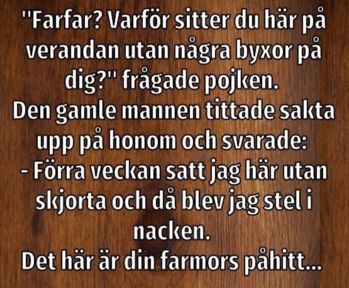 Textskämt på träbakgrund om en gammal man på en veranda utan byxor och hans svar till pojken som frågar varför.