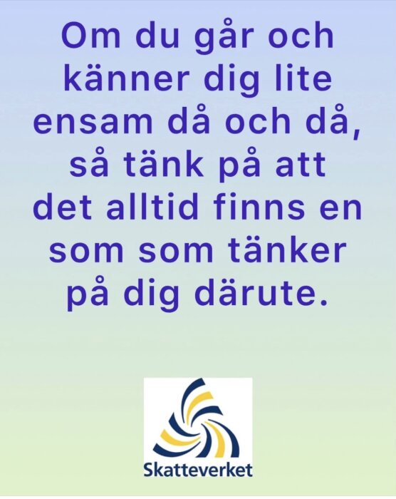 Text på pastellfärgad bakgrund som lyder "Om du går och känner dig lite ensam då och då, så tänk på att det alltid finns en som tänker på dig därute." Med Skatteverkets logotyp.