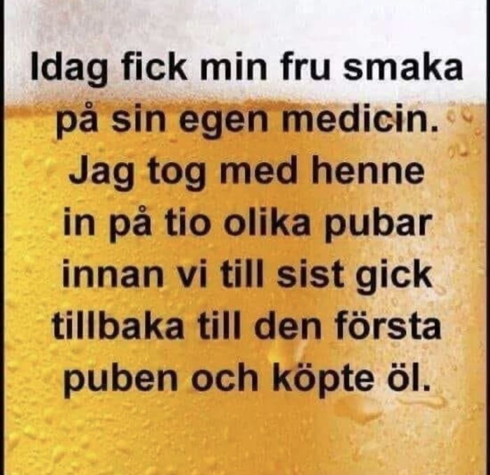 Text med bakgrund av öl: "Idag fick min fru smaka på sin egen medicin. Jag tog med henne in på tio olika pubar innan vi till sist gick tillbaka till den första puben och köpte öl.